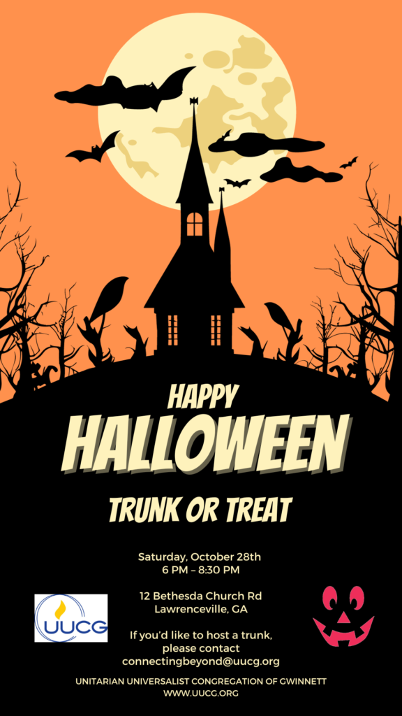 Silhouetted black house against orange sky and large, yellow full moon. Happy Halloween. Trunk or treat. Saturday, October 28th 6pm-8:30pm. 12 Bethesda Church Rd, Lawrenceville, Georgia. If you'd like to host a trunk, please contact connectingbeyond@uucg.org . Unitarian Universalist Congregation of Gwinnett www.uucg.org